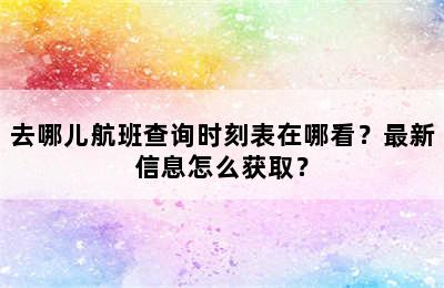 去哪儿航班查询时刻表在哪看？最新信息怎么获取？
