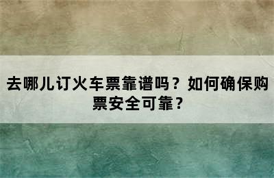 去哪儿订火车票靠谱吗？如何确保购票安全可靠？