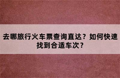 去哪旅行火车票查询直达？如何快速找到合适车次？