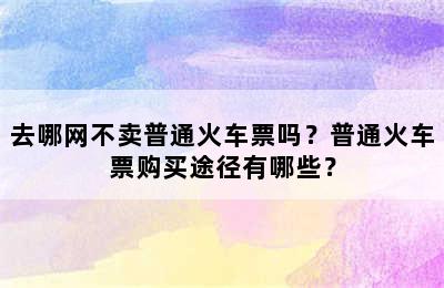 去哪网不卖普通火车票吗？普通火车票购买途径有哪些？