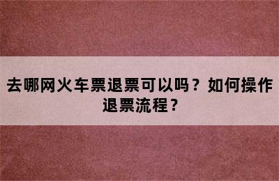 去哪网火车票退票可以吗？如何操作退票流程？