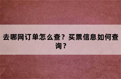 去哪网订单怎么查？买票信息如何查询？