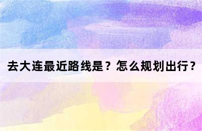 去大连最近路线是？怎么规划出行？