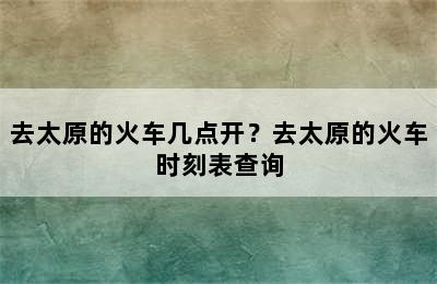 去太原的火车几点开？去太原的火车时刻表查询