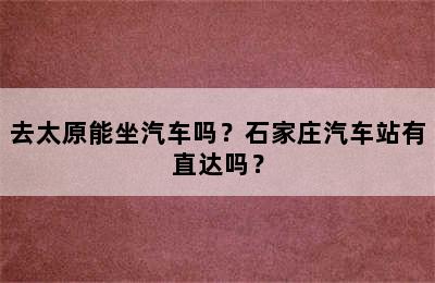 去太原能坐汽车吗？石家庄汽车站有直达吗？
