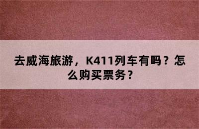 去威海旅游，K411列车有吗？怎么购买票务？