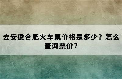 去安徽合肥火车票价格是多少？怎么查询票价？
