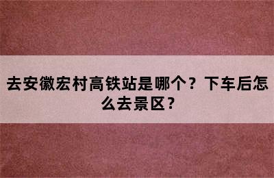 去安徽宏村高铁站是哪个？下车后怎么去景区？