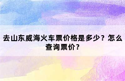去山东威海火车票价格是多少？怎么查询票价？