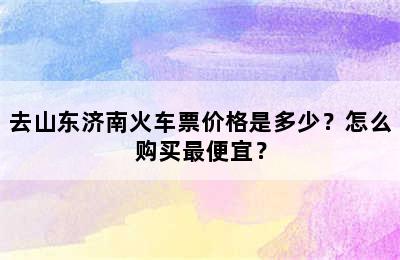 去山东济南火车票价格是多少？怎么购买最便宜？