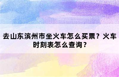 去山东滨州市坐火车怎么买票？火车时刻表怎么查询？