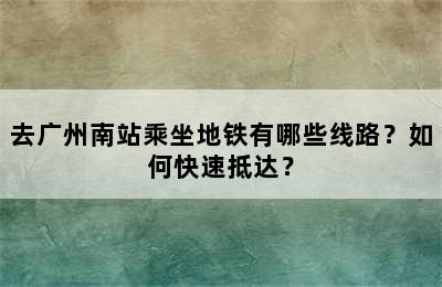 去广州南站乘坐地铁有哪些线路？如何快速抵达？