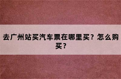 去广州站买汽车票在哪里买？怎么购买？