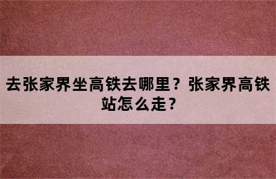 去张家界坐高铁去哪里？张家界高铁站怎么走？