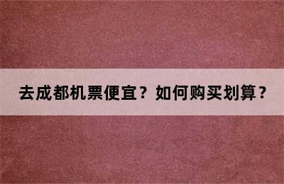 去成都机票便宜？如何购买划算？