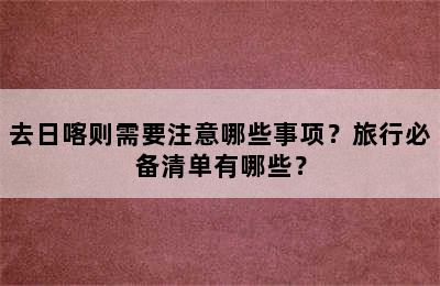 去日喀则需要注意哪些事项？旅行必备清单有哪些？