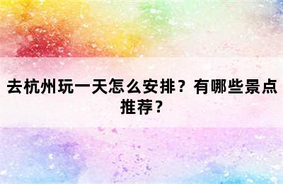 去杭州玩一天怎么安排？有哪些景点推荐？