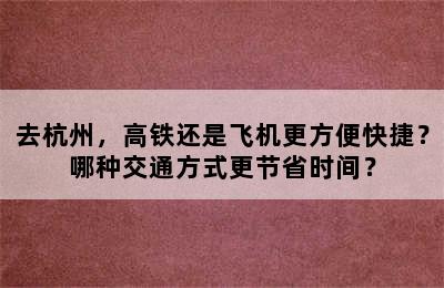 去杭州，高铁还是飞机更方便快捷？哪种交通方式更节省时间？