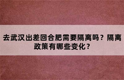 去武汉出差回合肥需要隔离吗？隔离政策有哪些变化？