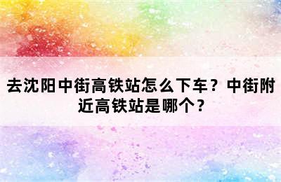 去沈阳中街高铁站怎么下车？中街附近高铁站是哪个？
