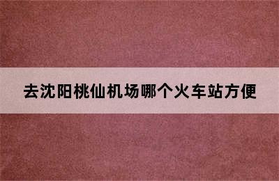 去沈阳桃仙机场哪个火车站方便