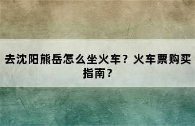 去沈阳熊岳怎么坐火车？火车票购买指南？