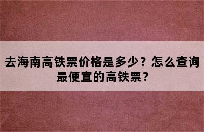 去海南高铁票价格是多少？怎么查询最便宜的高铁票？