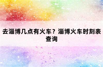 去淄博几点有火车？淄博火车时刻表查询