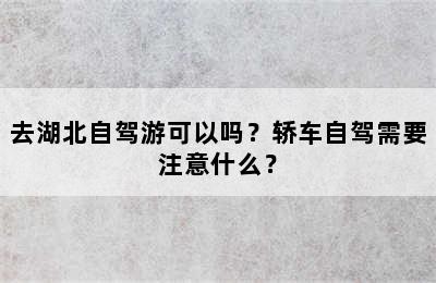 去湖北自驾游可以吗？轿车自驾需要注意什么？