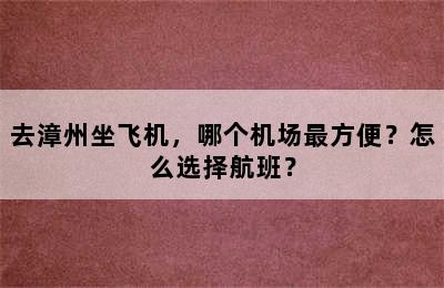 去漳州坐飞机，哪个机场最方便？怎么选择航班？