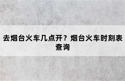 去烟台火车几点开？烟台火车时刻表查询