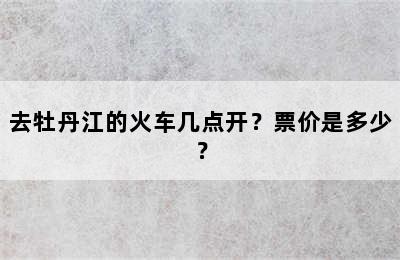 去牡丹江的火车几点开？票价是多少？