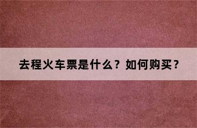去程火车票是什么？如何购买？
