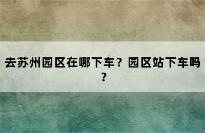 去苏州园区在哪下车？园区站下车吗？