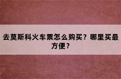 去莫斯科火车票怎么购买？哪里买最方便？