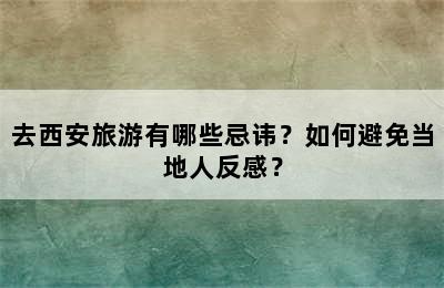 去西安旅游有哪些忌讳？如何避免当地人反感？