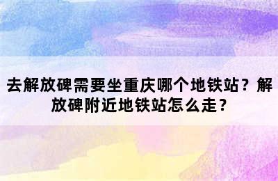 去解放碑需要坐重庆哪个地铁站？解放碑附近地铁站怎么走？