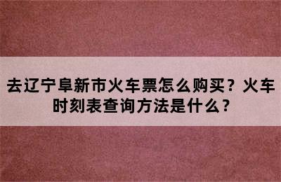 去辽宁阜新市火车票怎么购买？火车时刻表查询方法是什么？