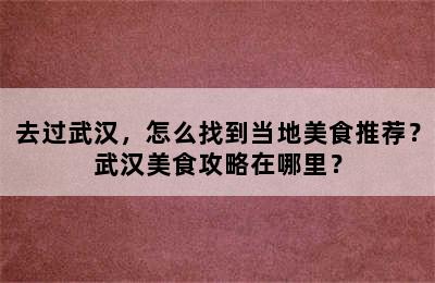 去过武汉，怎么找到当地美食推荐？武汉美食攻略在哪里？