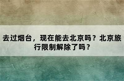 去过烟台，现在能去北京吗？北京旅行限制解除了吗？