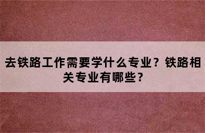 去铁路工作需要学什么专业？铁路相关专业有哪些？