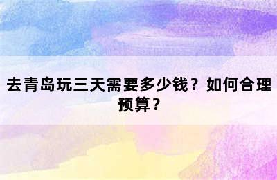 去青岛玩三天需要多少钱？如何合理预算？