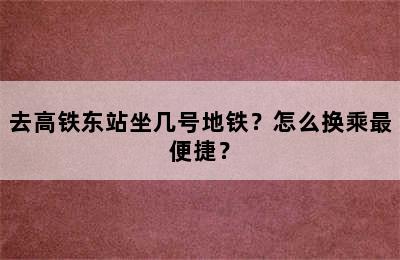 去高铁东站坐几号地铁？怎么换乘最便捷？