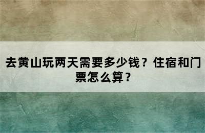 去黄山玩两天需要多少钱？住宿和门票怎么算？