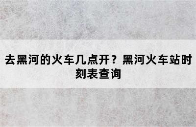 去黑河的火车几点开？黑河火车站时刻表查询