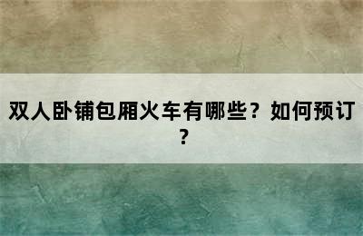 双人卧铺包厢火车有哪些？如何预订？