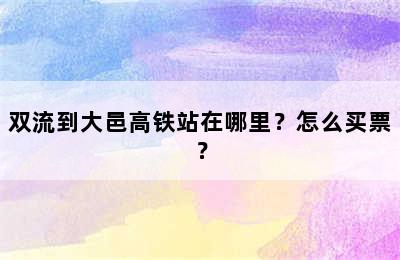 双流到大邑高铁站在哪里？怎么买票？