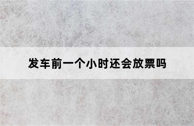 发车前一个小时还会放票吗