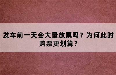 发车前一天会大量放票吗？为何此时购票更划算？