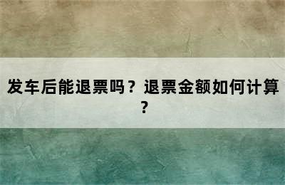 发车后能退票吗？退票金额如何计算？